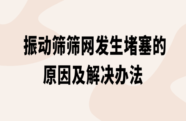 振動篩篩網(wǎng)發(fā)生堵塞的原因及解決辦法