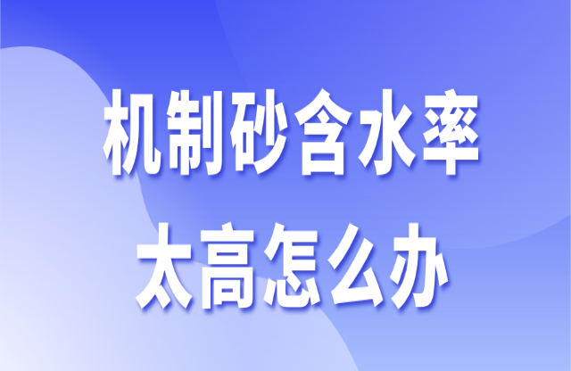 機(jī)制砂含水率太高怎么辦？3個(gè)辦法助你快速解決