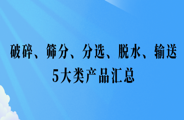 還不會(huì)挑選設(shè)備？破碎、篩分、分選、脫水、輸送5大類產(chǎn)品匯總