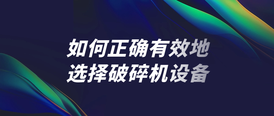 如何正確有效地選擇破碎機設備